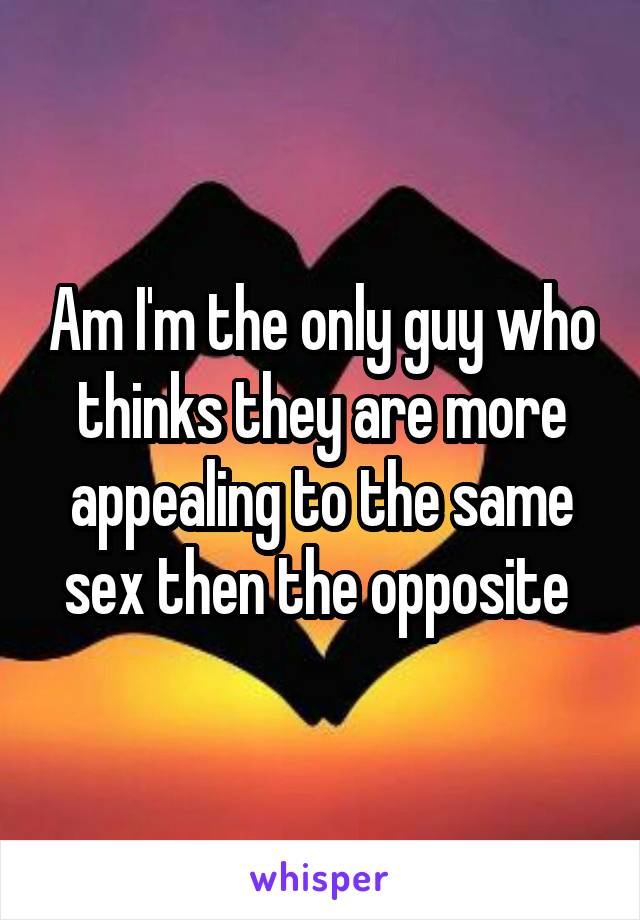 Am I'm the only guy who thinks they are more appealing to the same sex then the opposite 