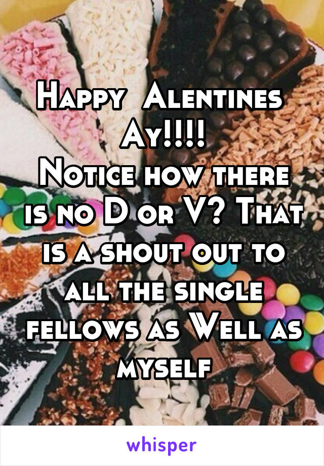 Happy  Alentines  Ay!!!!
Notice how there is no D or V? That is a shout out to all the single fellows as Well as myself