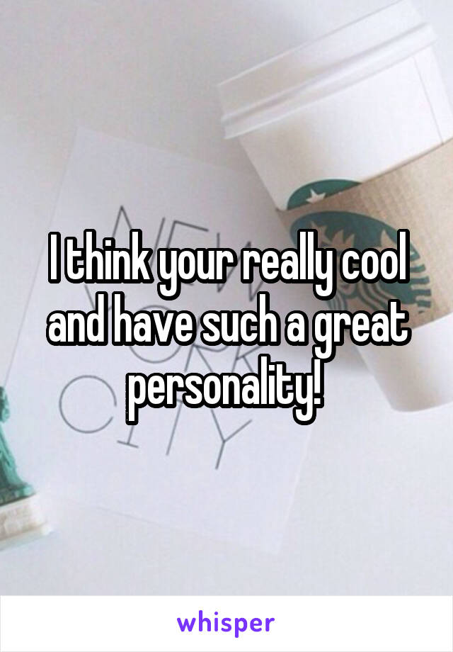 I think your really cool and have such a great personality! 