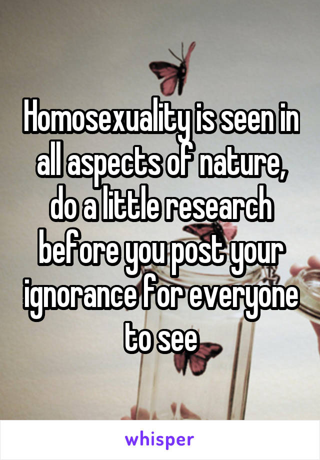 Homosexuality is seen in all aspects of nature, do a little research before you post your ignorance for everyone to see