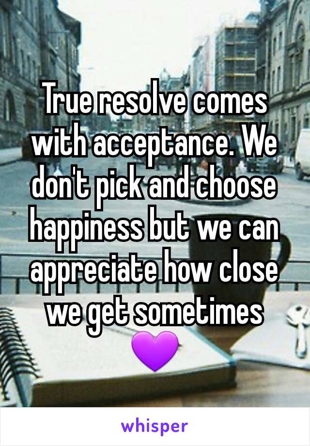 True resolve comes with acceptance. We don't pick and choose happiness but we can appreciate how close we get sometimes 💜