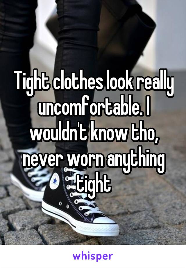 Tight clothes look really uncomfortable. I wouldn't know tho, never worn anything tight