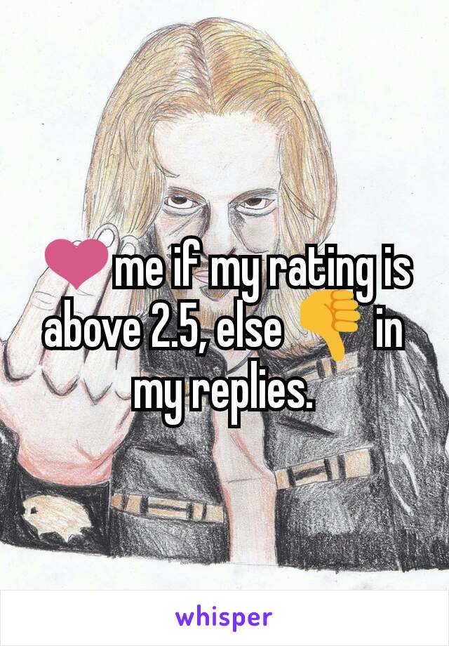 ❤me if my rating is above 2.5, else 👎 in my replies.