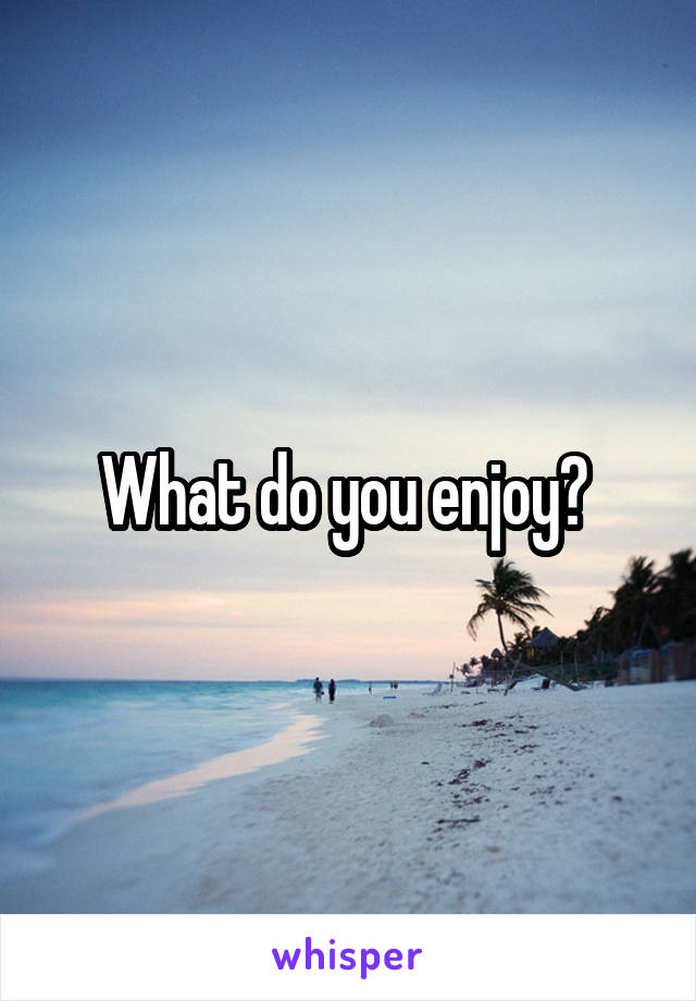 What do you enjoy? 