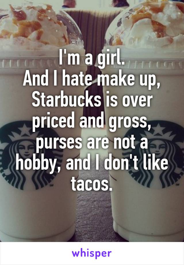 I'm a girl.
And I hate make up, Starbucks is over priced and gross, purses are not a hobby, and I don't like tacos.
