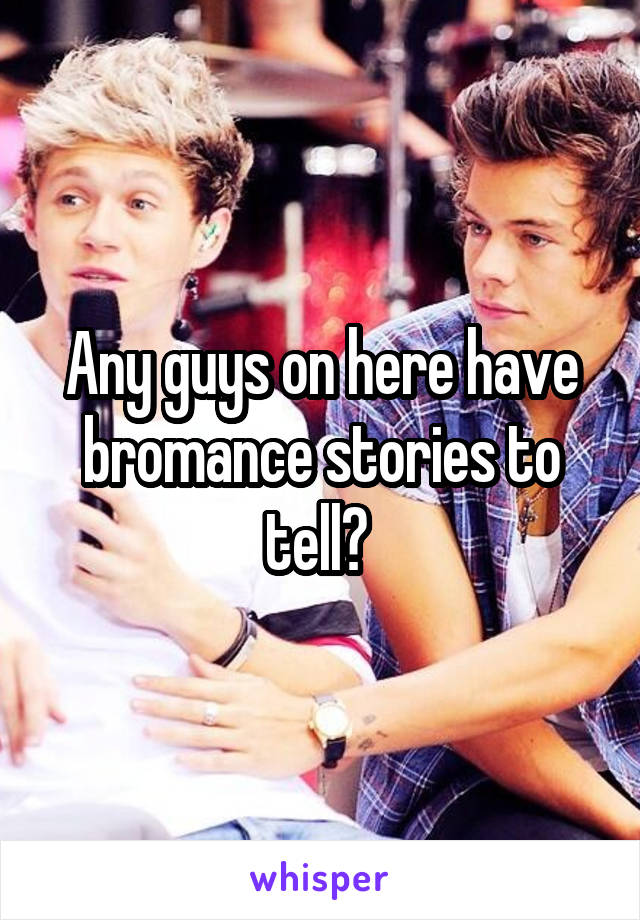 Any guys on here have bromance stories to tell? 