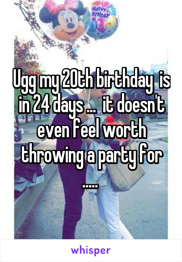 Ugg my 20th birthday  is in 24 days ...  it doesn't even feel worth throwing a party for ..... 