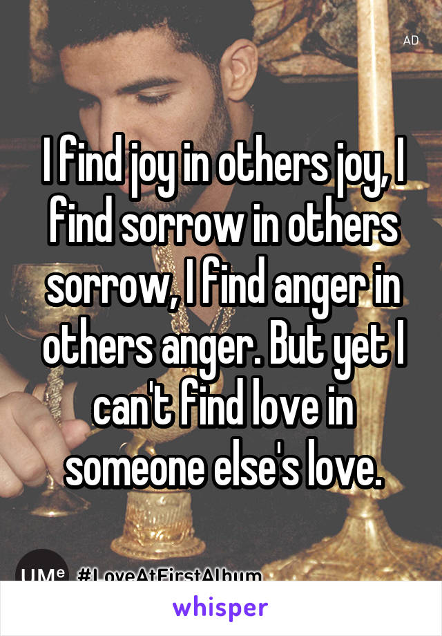 I find joy in others joy, I find sorrow in others sorrow, I find anger in others anger. But yet I can't find love in someone else's love.