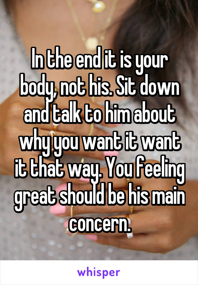 In the end it is your body, not his. Sit down and talk to him about why you want it want it that way. You feeling great should be his main concern.