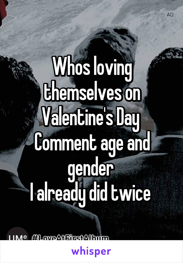 Whos loving themselves on Valentine's Day 
Comment age and gender 
I already did twice 