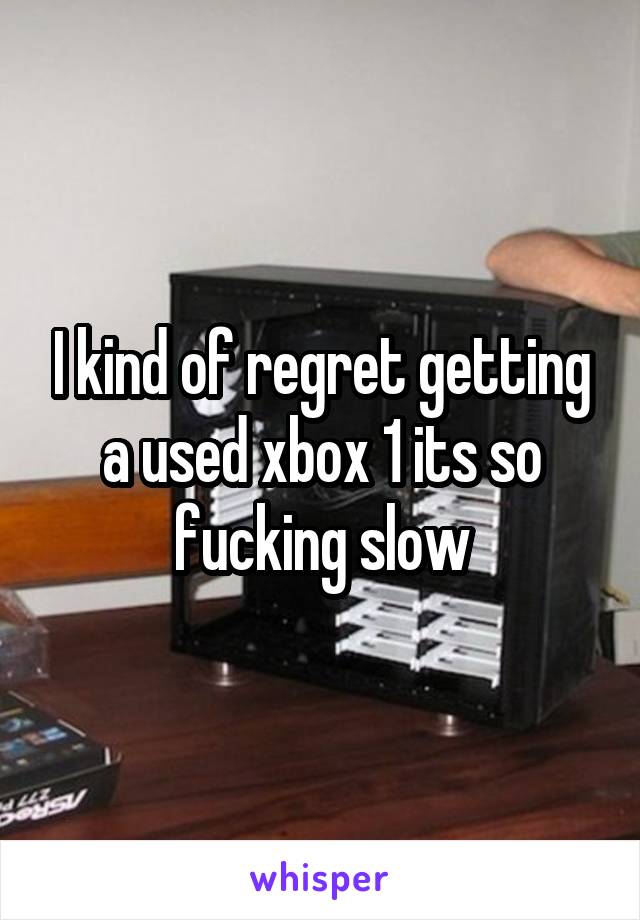 I kind of regret getting a used xbox 1 its so fucking slow