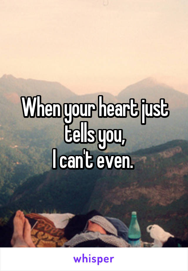 When your heart just tells you,
I can't even. 