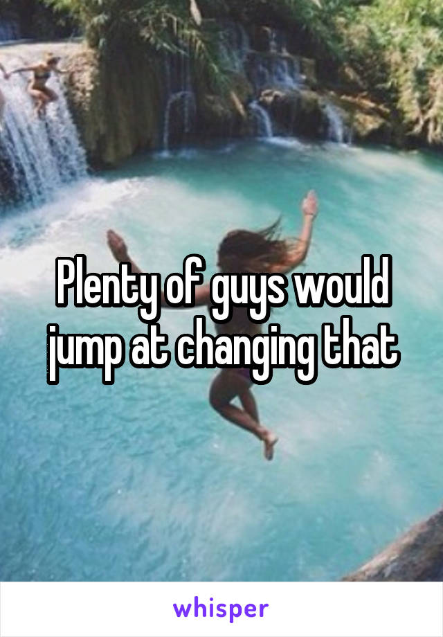 Plenty of guys would jump at changing that