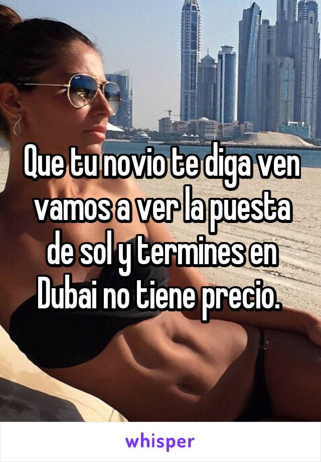 Que tu novio te diga ven vamos a ver la puesta de sol y termines en Dubai no tiene precio. 