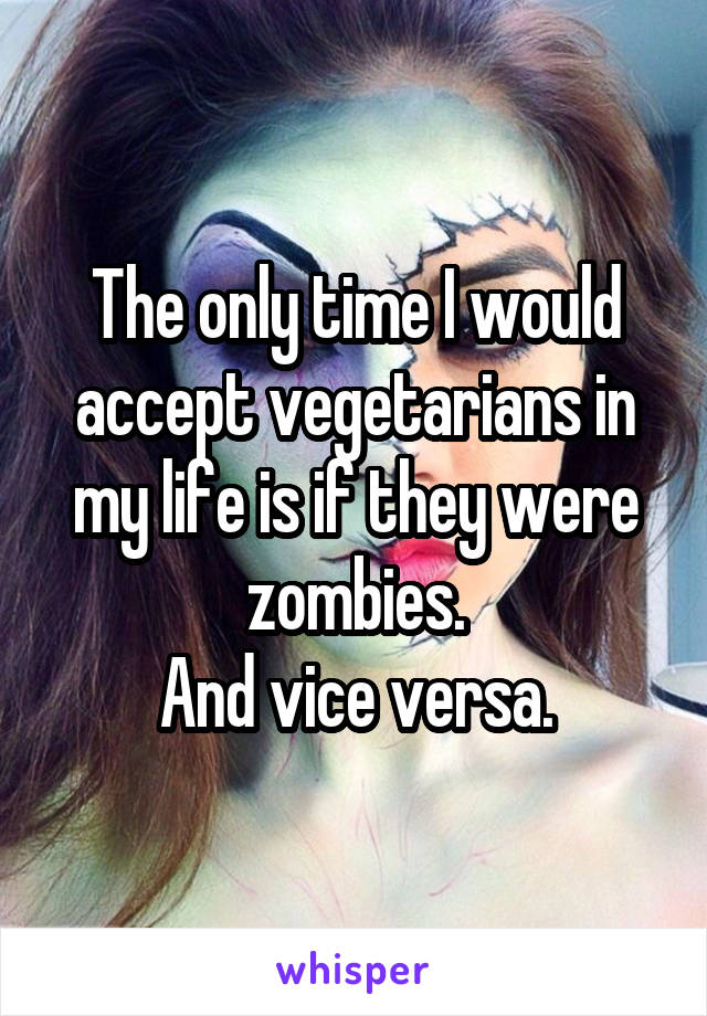 The only time I would accept vegetarians in my life is if they were zombies.
And vice versa.