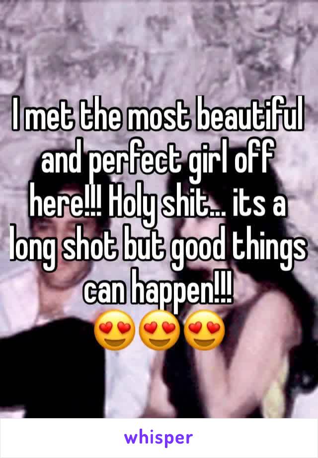 I met the most beautiful and perfect girl off here!!! Holy shit... its a long shot but good things can happen!!! 
😍😍😍