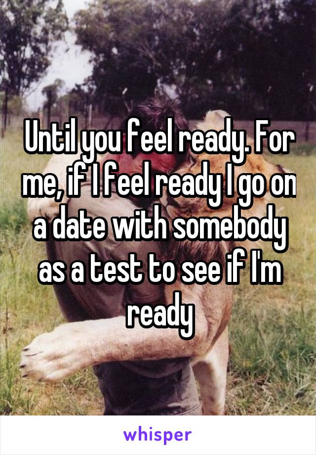 Until you feel ready. For me, if I feel ready I go on a date with somebody as a test to see if I'm ready