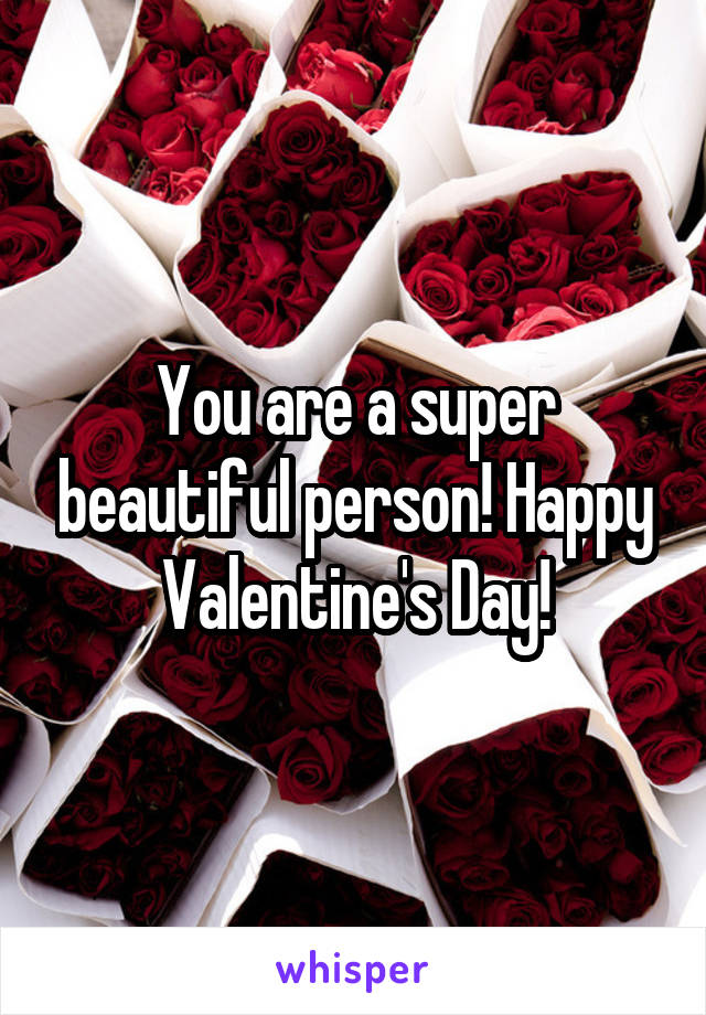 You are a super beautiful person! Happy Valentine's Day!