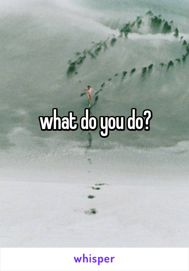 what do you do?
