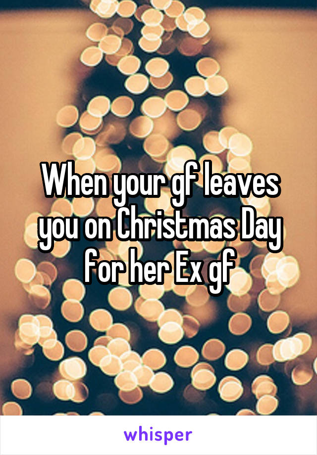 When your gf leaves you on Christmas Day for her Ex gf