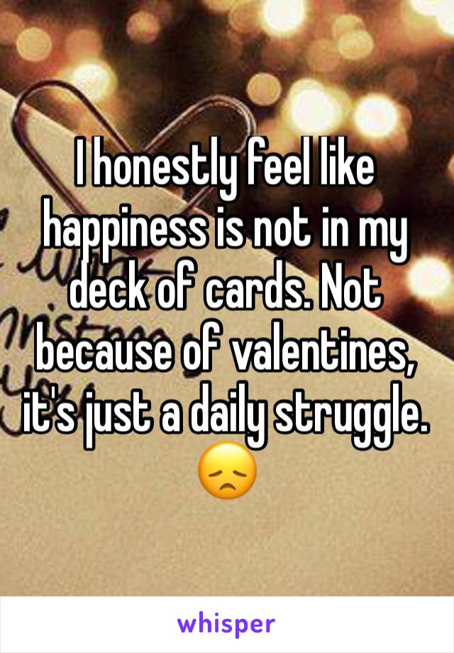 I honestly feel like happiness is not in my deck of cards. Not because of valentines, it's just a daily struggle. 😞