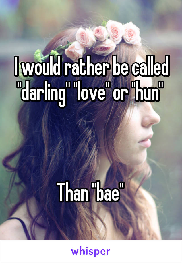 I would rather be called "darling" "love" or "hun" 



Than "bae" 