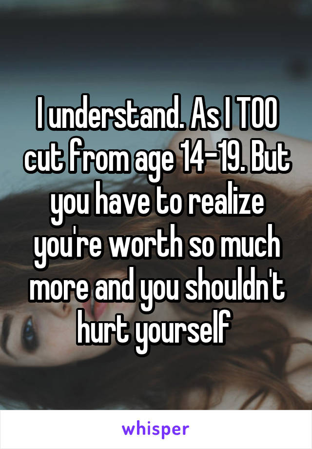 I understand. As I TOO cut from age 14-19. But you have to realize you're worth so much more and you shouldn't hurt yourself 