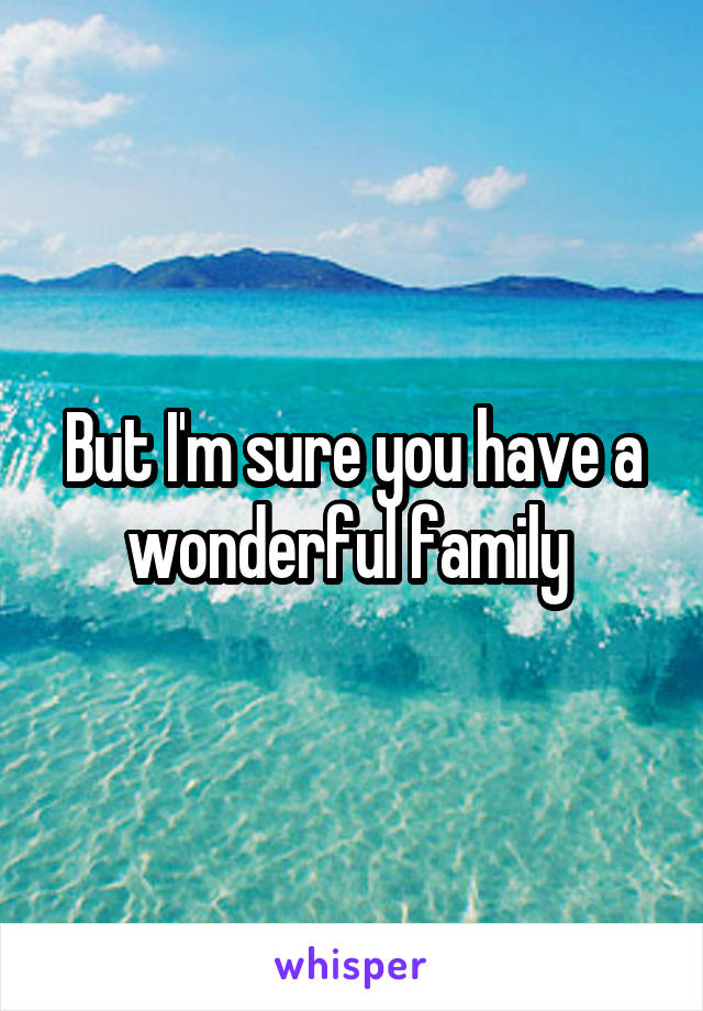 But I'm sure you have a wonderful family 