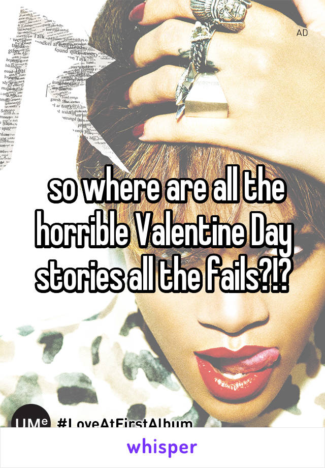  so where are all the horrible Valentine Day stories all the fails?!?