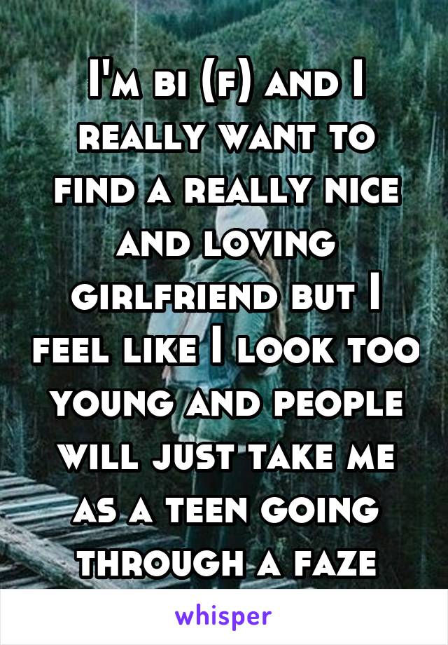 I'm bi (f) and I really want to find a really nice and loving girlfriend but I feel like I look too young and people will just take me as a teen going through a faze