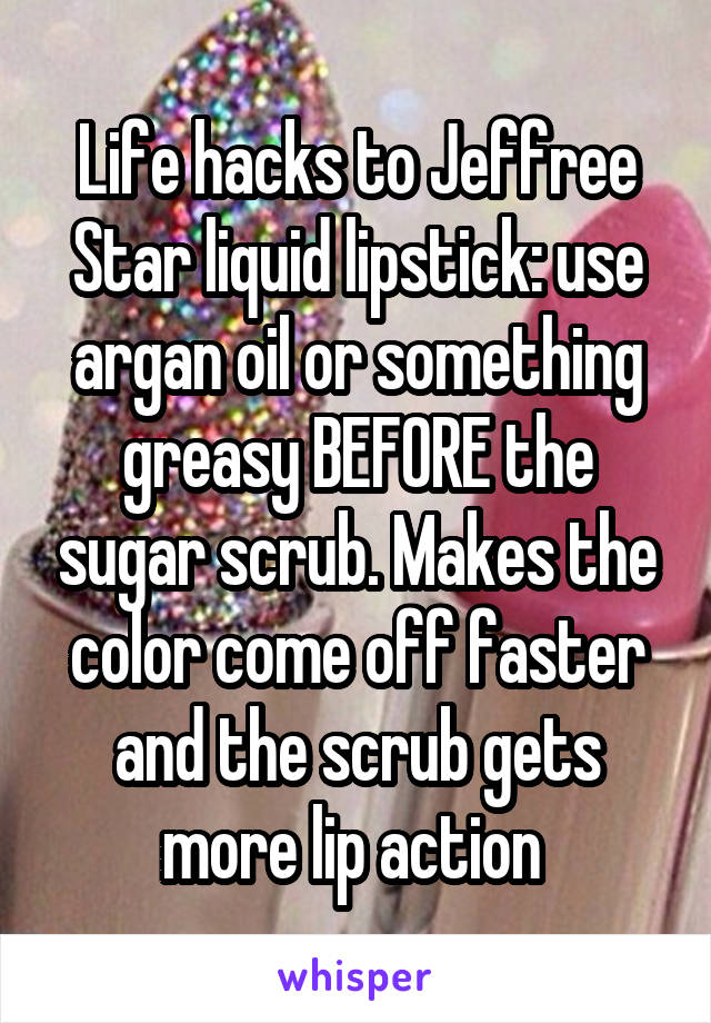 Life hacks to Jeffree Star liquid lipstick: use argan oil or something greasy BEFORE the sugar scrub. Makes the color come off faster and the scrub gets more lip action 