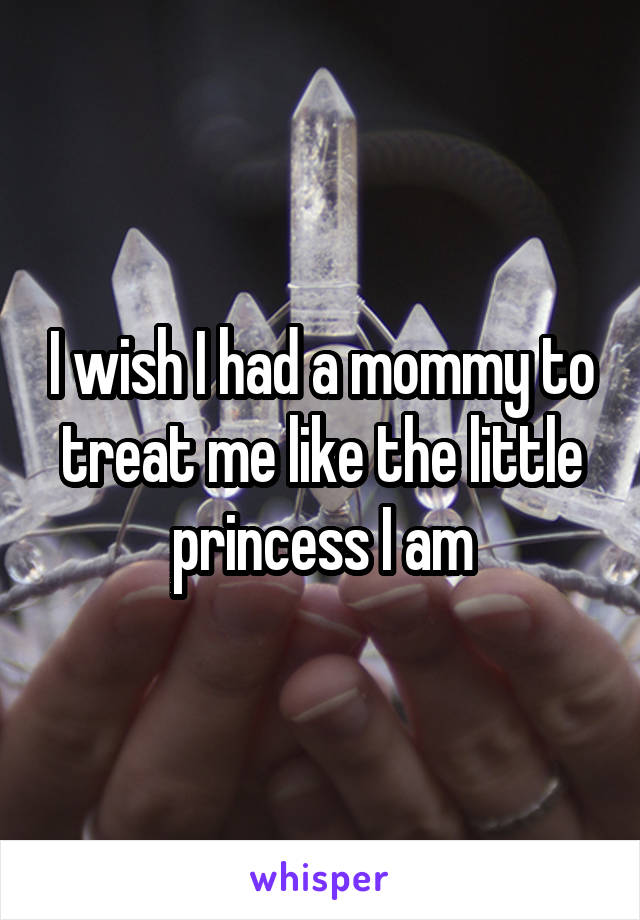 I wish I had a mommy to treat me like the little princess I am