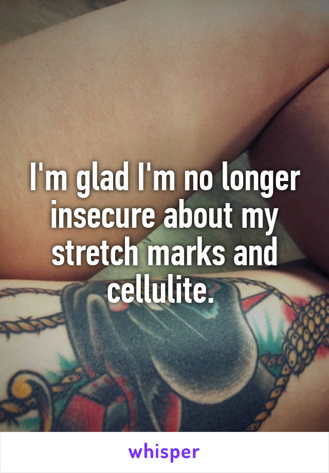 I'm glad I'm no longer insecure about my stretch marks and cellulite. 