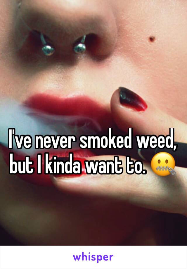 I've never smoked weed, but I kinda want to. 🤐