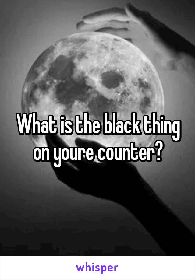 What is the black thing on youre counter?