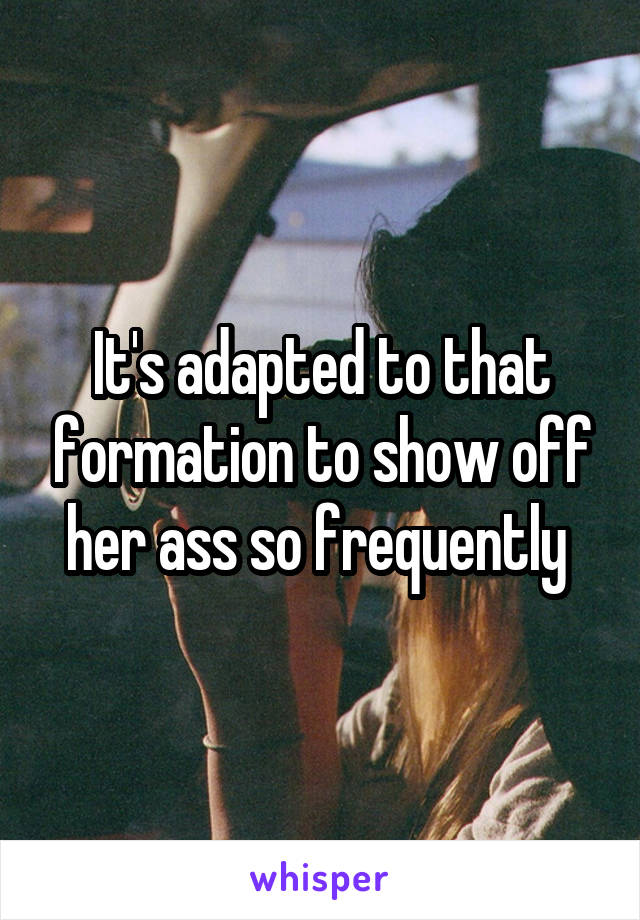 It's adapted to that formation to show off her ass so frequently 