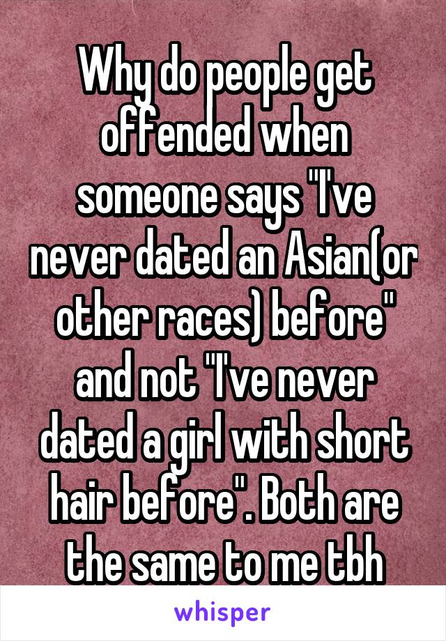 Why do people get offended when someone says "I've never dated an Asian(or other races) before" and not "I've never dated a girl with short hair before". Both are the same to me tbh