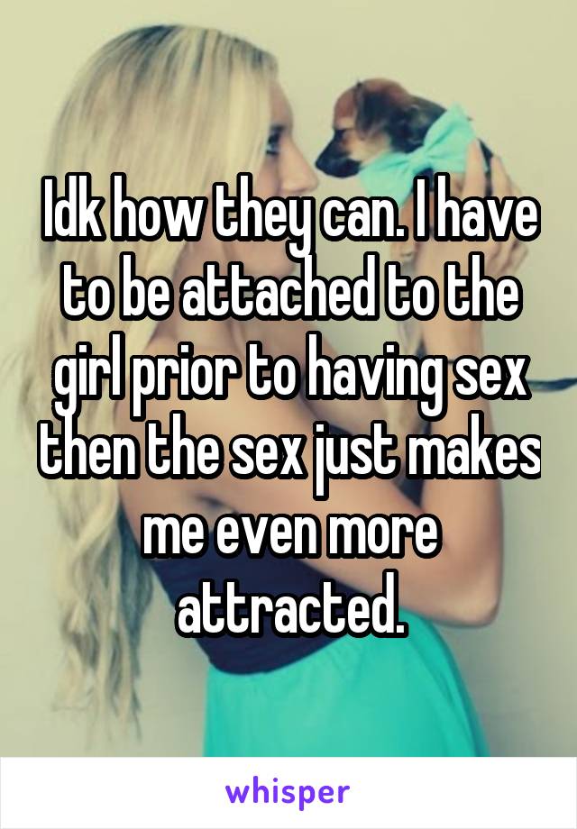 Idk how they can. I have to be attached to the girl prior to having sex then the sex just makes me even more attracted.