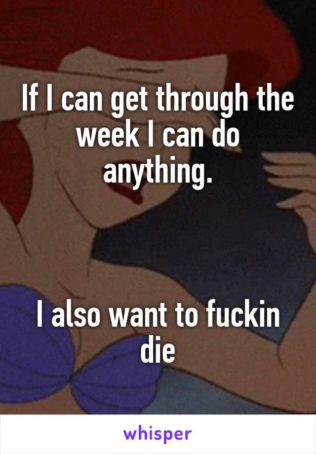 If I can get through the week I can do anything.



I also want to fuckin die