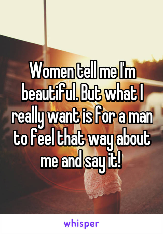 Women tell me I'm beautiful. But what I really want is for a man to feel that way about me and say it! 