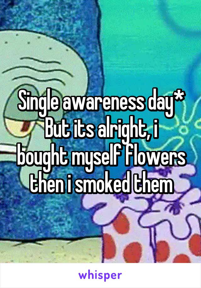 Single awareness day*
But its alright, i bought myself flowers then i smoked them