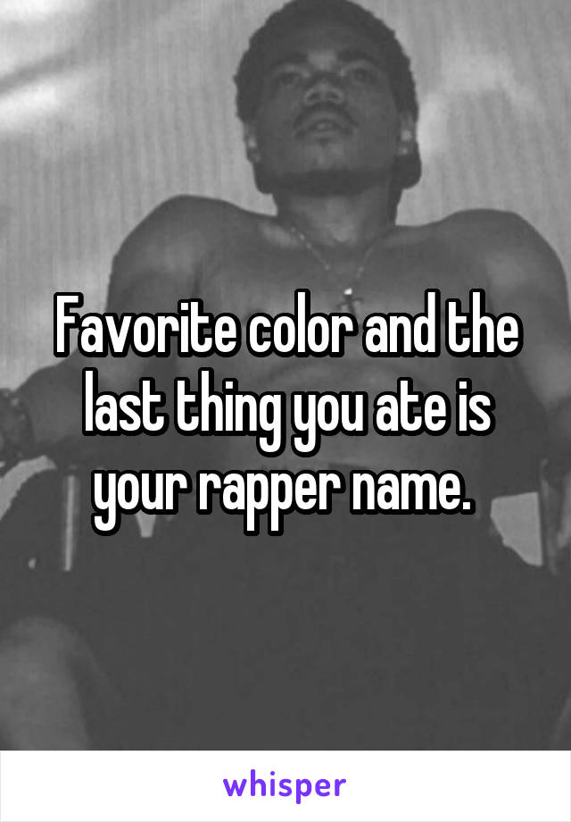 Favorite color and the last thing you ate is your rapper name. 