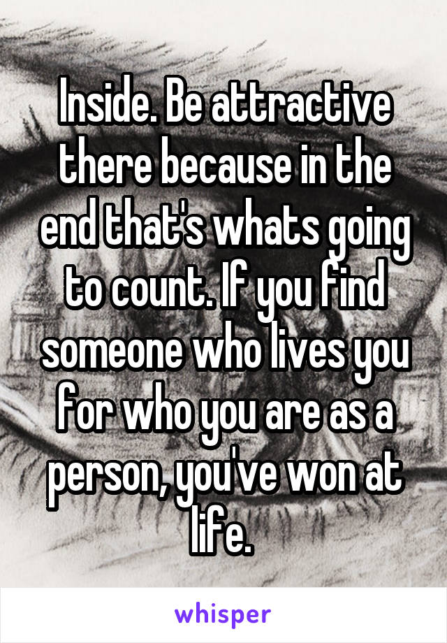 Inside. Be attractive there because in the end that's whats going to count. If you find someone who lives you for who you are as a person, you've won at life. 