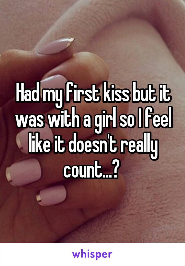 Had my first kiss but it was with a girl so I feel like it doesn't really count...? 