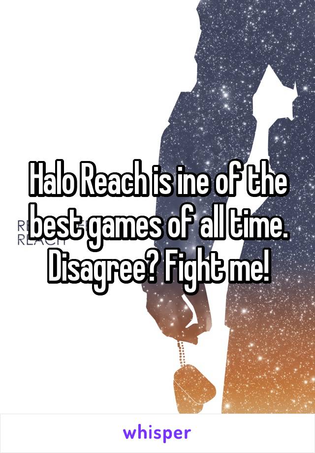 Halo Reach is ine of the best games of all time. Disagree? Fight me!