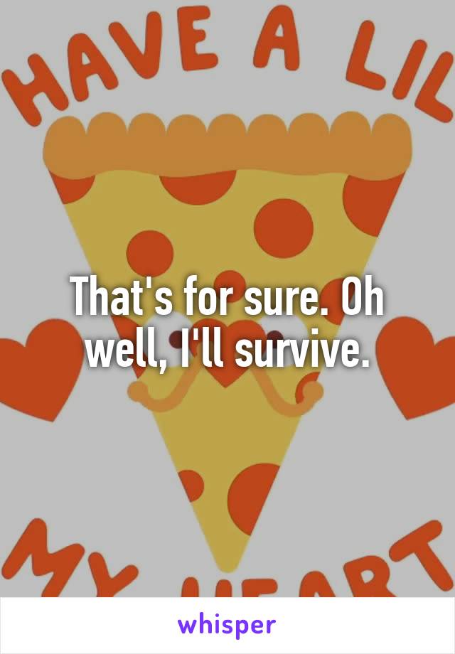 That's for sure. Oh well, I'll survive.