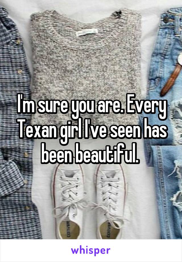 I'm sure you are. Every Texan girl I've seen has been beautiful. 