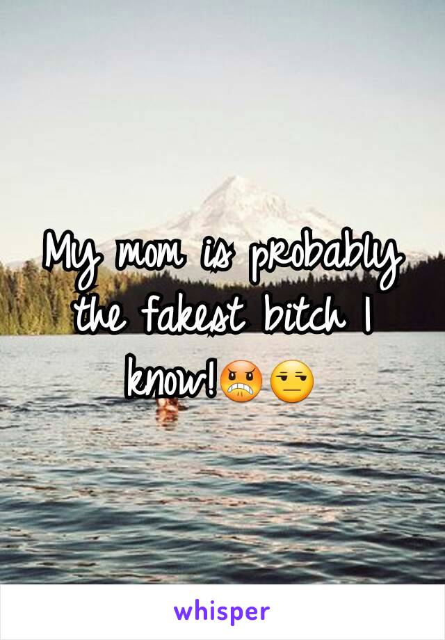 My mom is probably the fakest bitch I know!😠😒