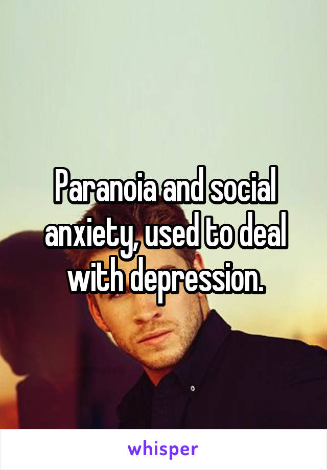 Paranoia and social anxiety, used to deal with depression.