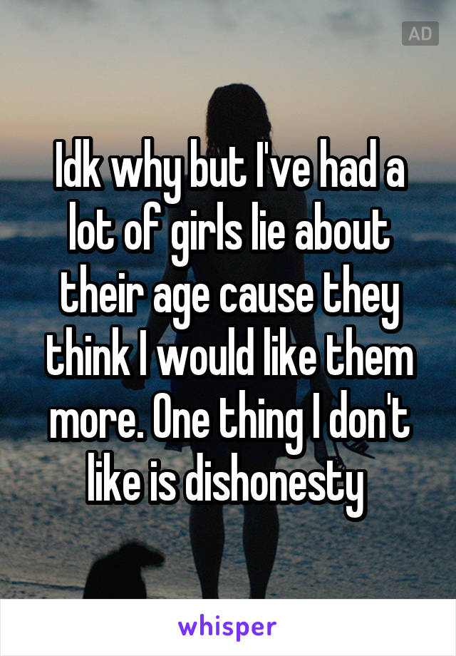 Idk why but I've had a lot of girls lie about their age cause they think I would like them more. One thing I don't like is dishonesty 